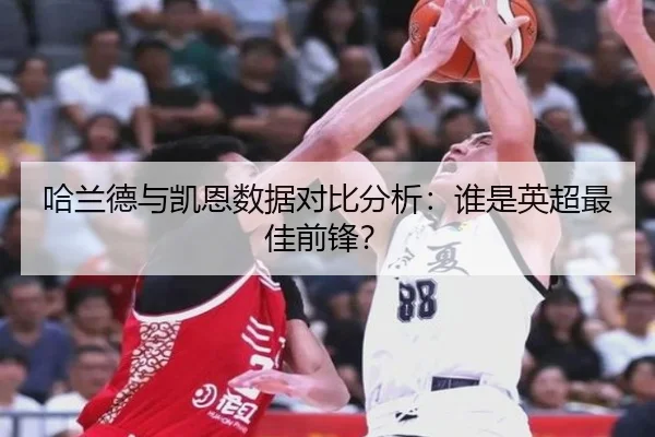 哈兰德与凯恩数据对比分析:谁是英超最佳前锋?