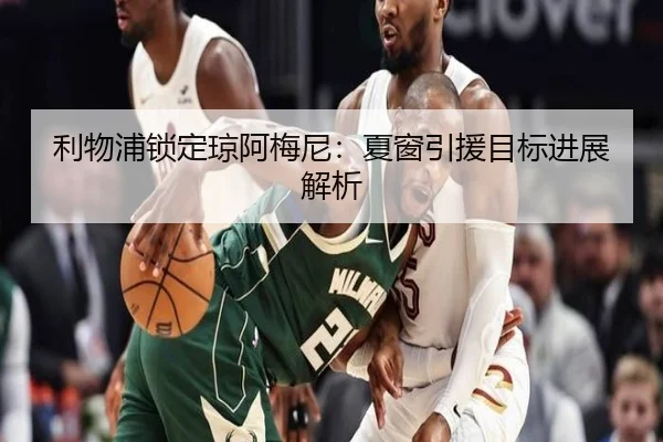 利物浦锁定琼阿梅尼:夏窗引援目标进展解析